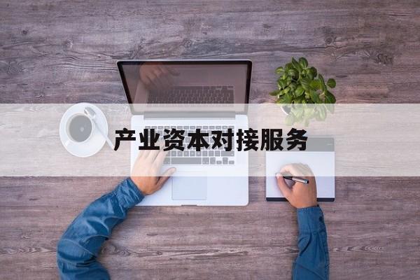 产业资本对接服务(产业资本对接服务包括哪些)威海市 产业资本对接服务(产业资本对接服务包括哪些)威海市