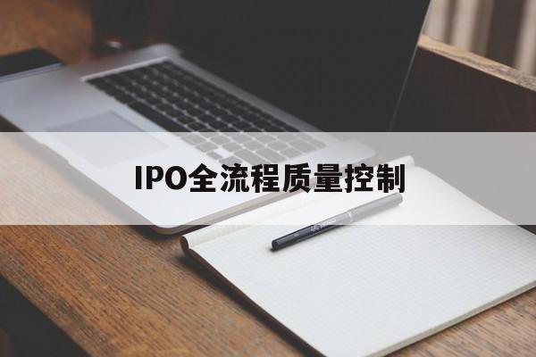 IPO全流程质量控制(ipo全流程质量控制是什么)威海市