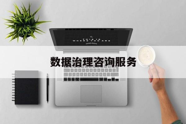数据治理咨询服务(数据治理是什么工作)威海市